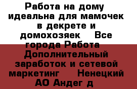  Работа на дому (идеальна для мамочек в декрете и домохозяек) - Все города Работа » Дополнительный заработок и сетевой маркетинг   . Ненецкий АО,Андег д.